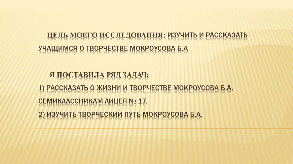 Цель моего исследования: Изучить и рассказать учащимся о творчестве Мокроусова Б.А я поставила ряд задач: 1) Рассказать о жизни и творчестве