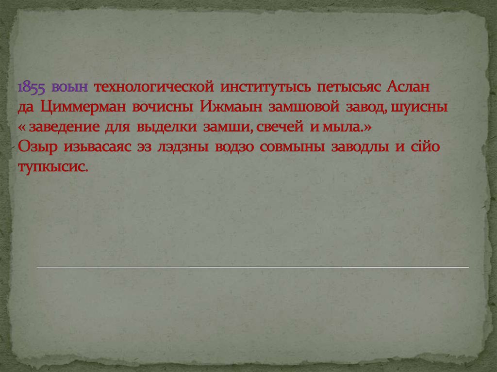 1855 воын технологической институтысь петысьяс Аслан да Циммерман вочисны Ижмаын замшовой завод, шуисны « заведение для выделки замши, свеч