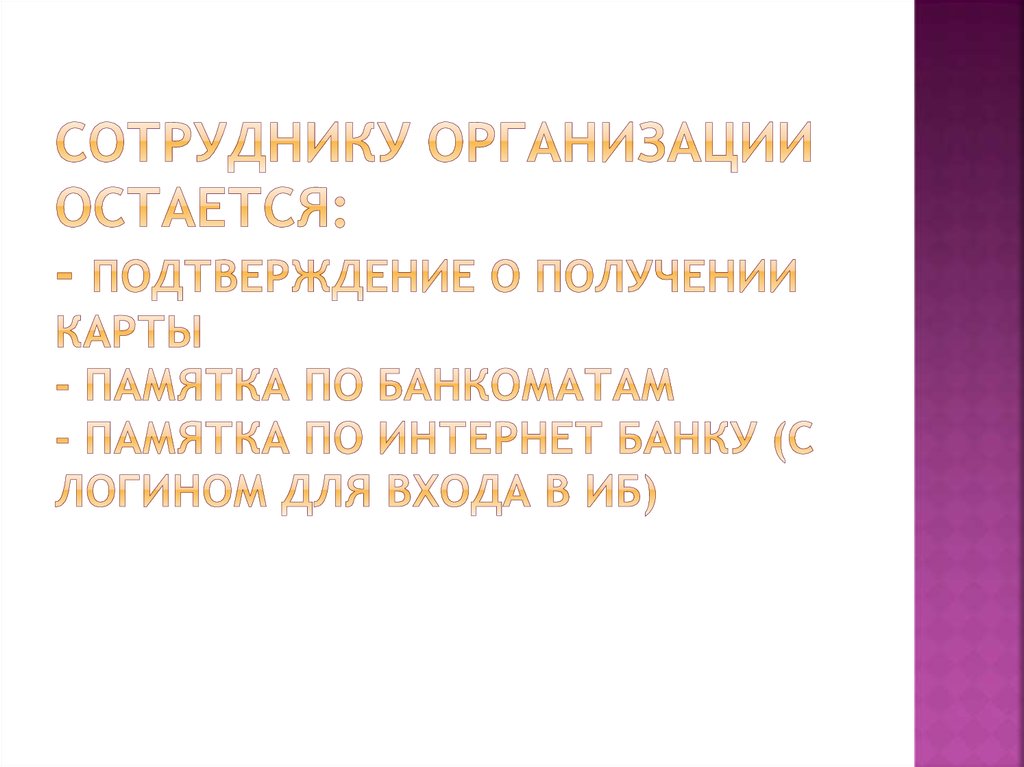 Сотруднику организации остается: - подтверждение о получении карты - памятка по банкоматам - памятка по Интернет Банку (с логином для входа 