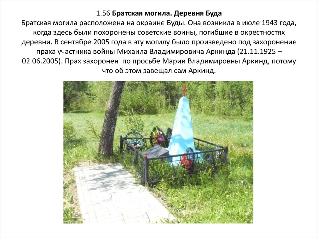 1.56 Братская могила. Деревня Буда Братская могила расположена на окраине Буды. Она возникла в июле 1943 года, когда здесь были похоронены сове