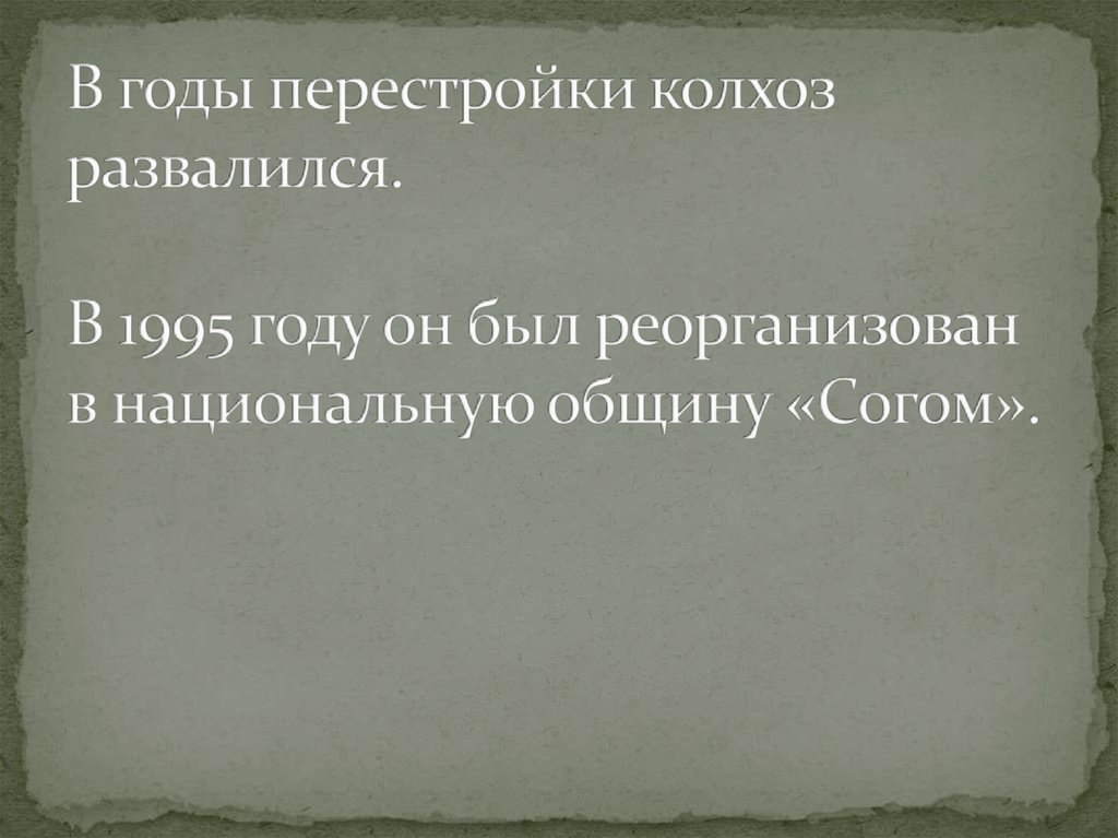 В годы перестройки колхоз развалился. В 1995 году он был реорганизован в национальную общину «Согом».