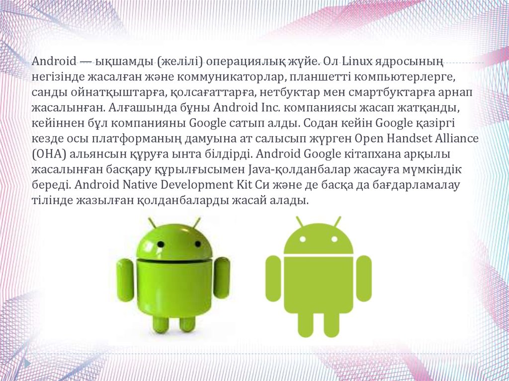 Android — ықшамды (желілі) операциялық жүйе. Ол Linux ядросының негізінде жасалған және коммуникаторлар, планшетті компьютерлерге, санды ойнатқ