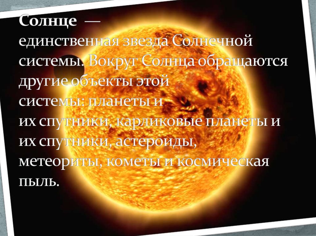 Солнце  — единственная звезда Солнечной системы. Вокруг Солнца обращаются другие объекты этой системы: планеты и их спутники, карлико