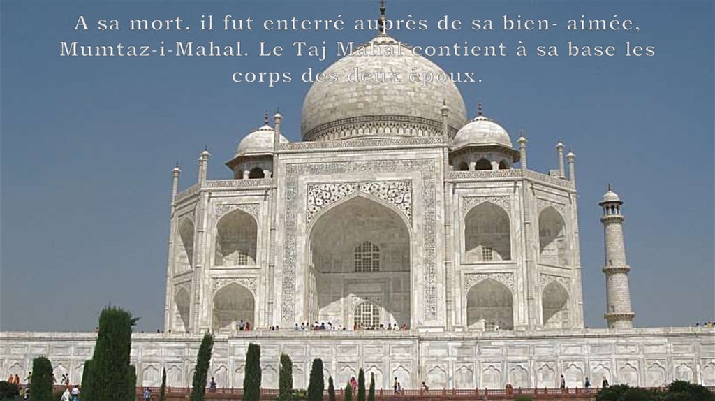 A sa mort, il fut enterré auprès de sa bien- aimée, Mumtaz-i-Mahal. Le Taj Mahal contient à sa base les corps des deux époux.
