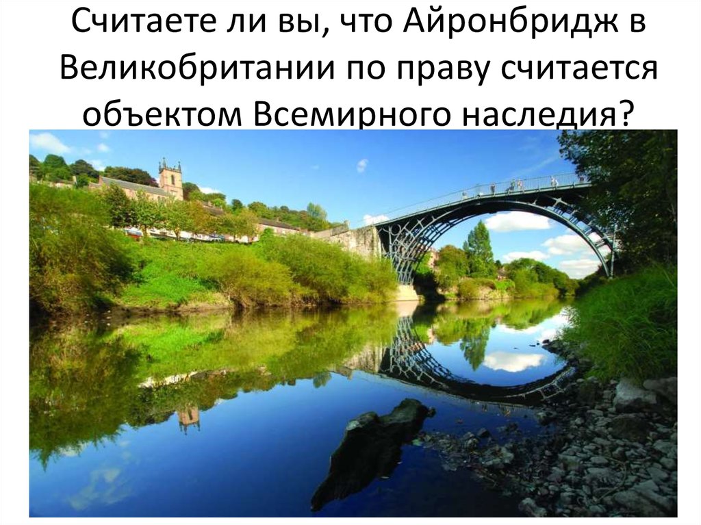Считаете ли вы, что Айронбридж в Великобритании по праву считается объектом Всемирного наследия?