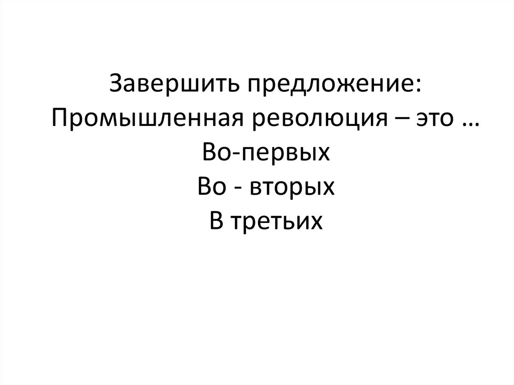 Завершить предложение: Промышленная революция – это … Во-первых Во - вторых В третьих