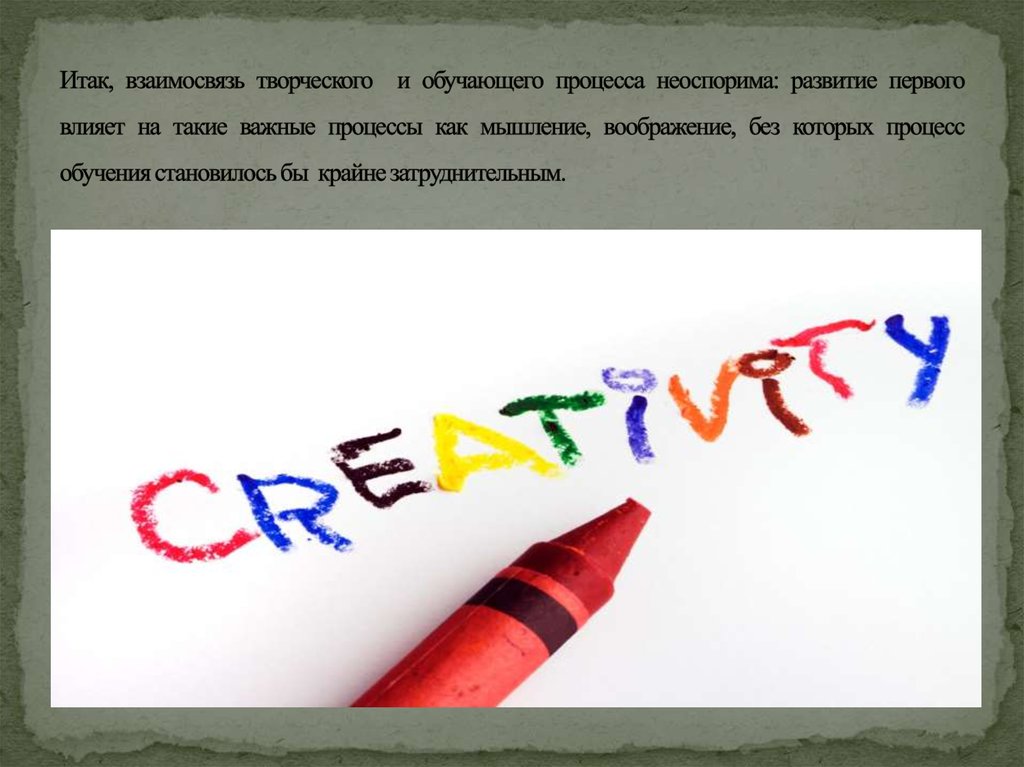 Итак, взаимосвязь творческого и обучающего процесса неоспорима: развитие первого влияет на такие важные процессы как мышление, воображени
