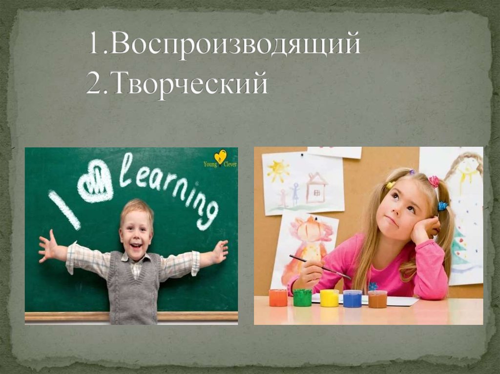 1.Воспроизводящий 2.Творческий