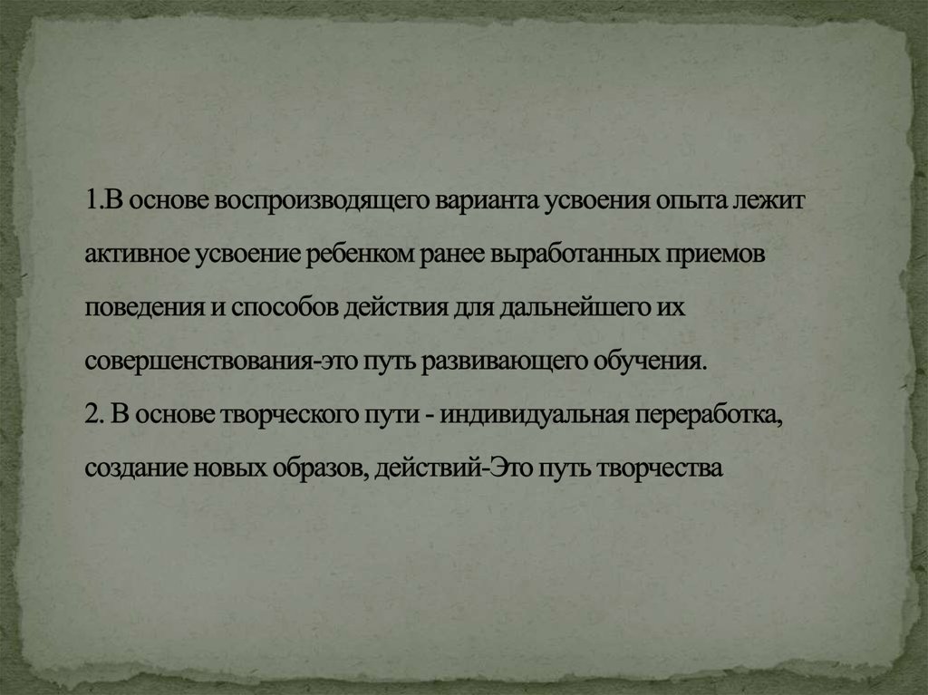 1.В основе воспроизводящего варианта усвоения опыта лежит активное усвоение ребенком ранее выработанных приемов поведения и способов дей
