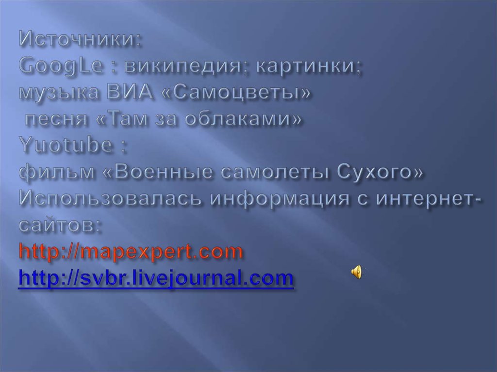 Источники: GoogLe : википедия; картинки; музыка ВИА «Самоцветы» песня «Там за облаками» Yuotube : фильм «Военные самолеты Сухого» Использовалась и