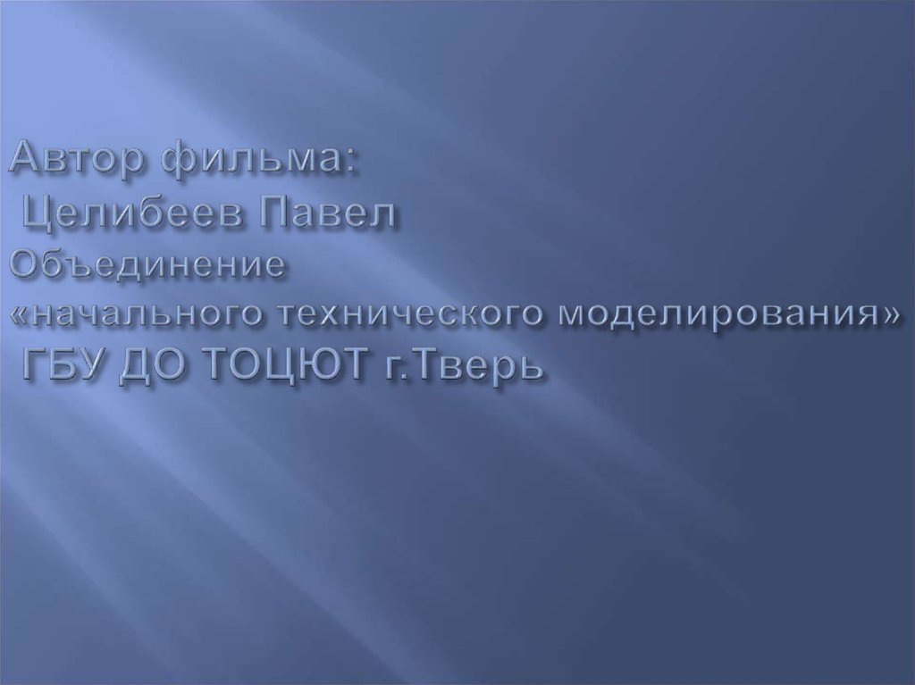 Автор фильма: Целибеев Павел Объединение «начального технического моделирования» ГБУ ДО ТОЦЮТ г.Тверь