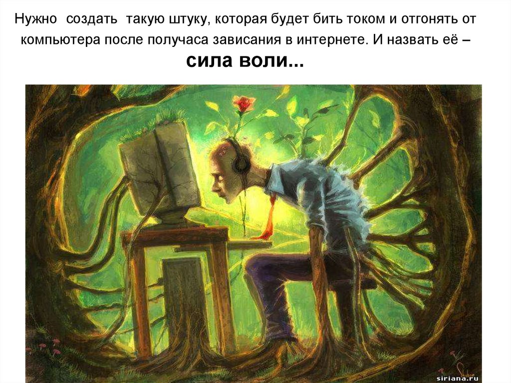 Нужно создать такую штуку, которая будет бить током и отгонять от компьютера после получаса зависания в интернете. И назвать её – сила воли