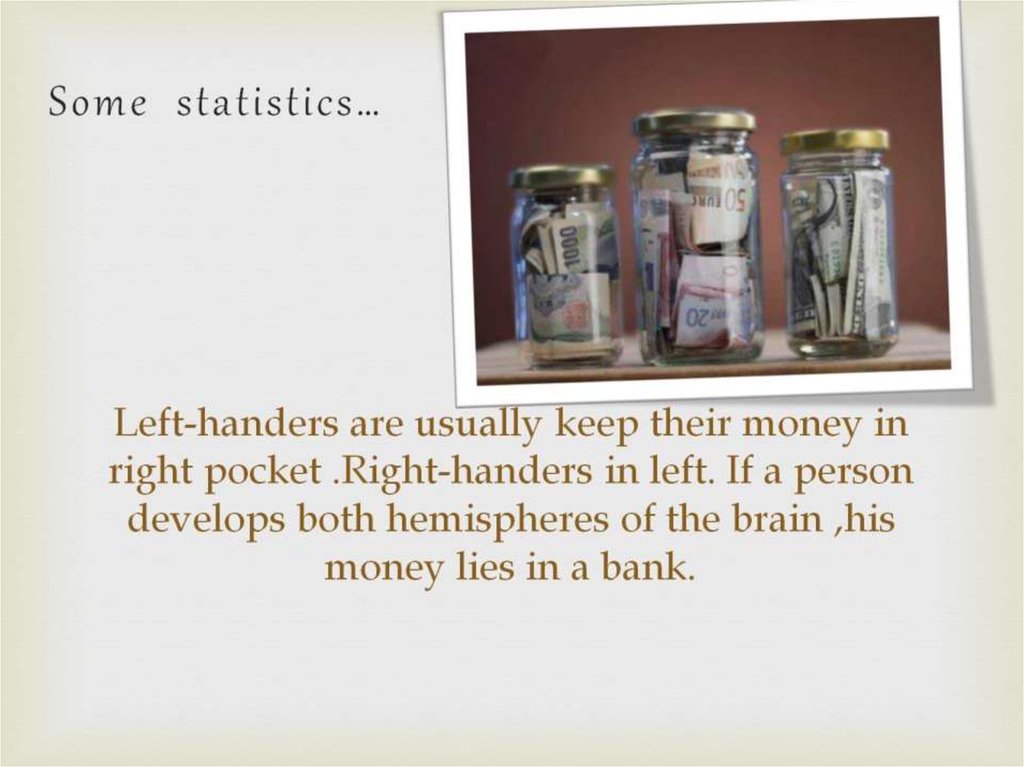 Left-handers are usually keep their money in right pocket .Right-handers in left. If a person develops both hemispheres of the