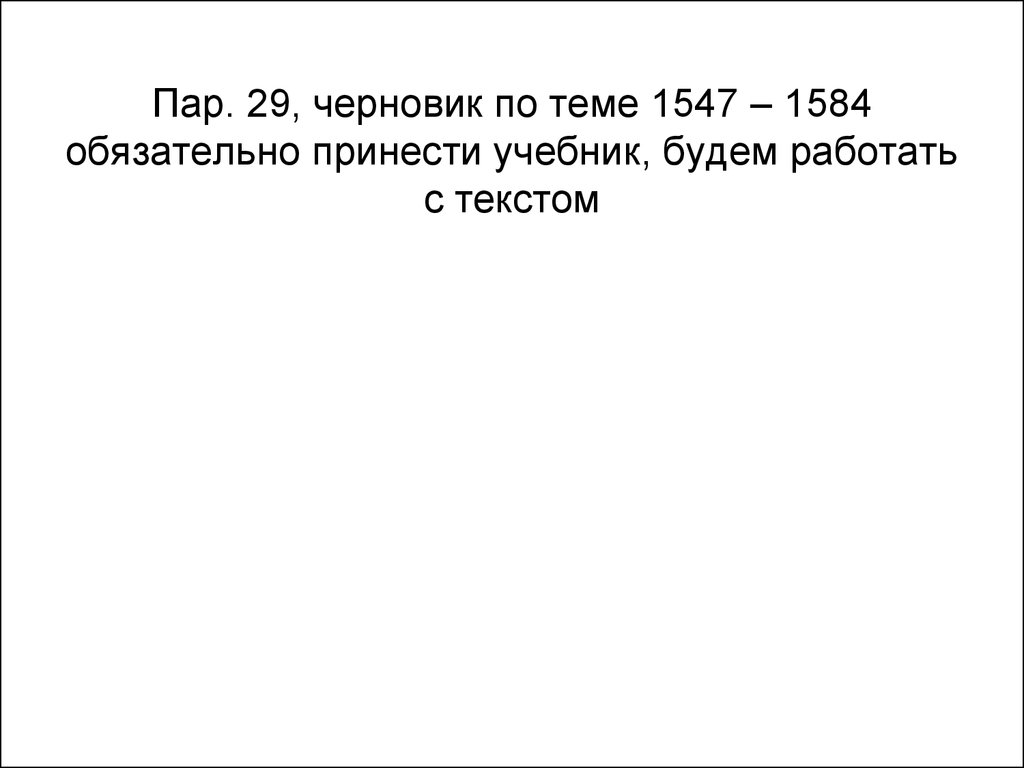 Пар. 29, черновик по теме 1547 – 1584 обязательно принести учебник, будем работать с текстом