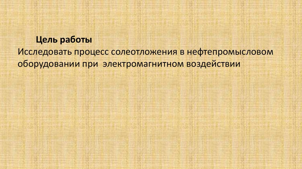 Цель работы Исследовать процесс солеотложения в нефтепромысловом оборудовании при электромагнитном воздействии