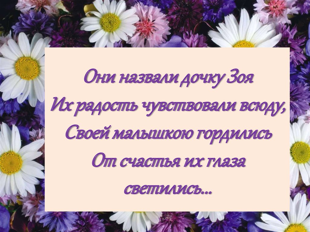Они назвали дочку Зоя Их радость чувствовали всюду, Своей малышкою гордились От счастья их глаза светились...