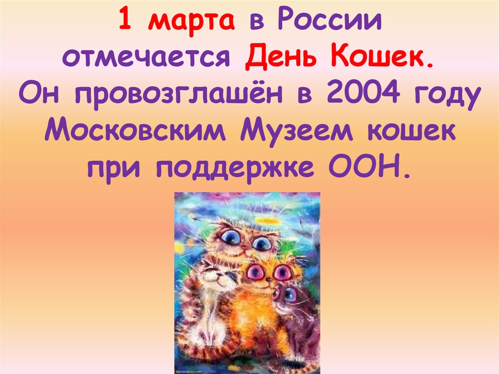 1 марта в России отмечается День Кошек. Он провозглашён в 2004 году Московским Музеем кошек при поддержке ООН.