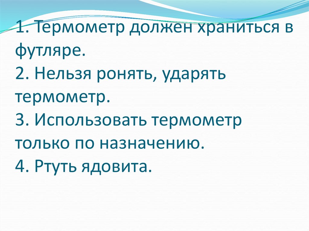 1. Термометр должен храниться в футляре. 2. Нельзя ронять, ударять термометр. 3. Использовать термометр только по назначению. 4. Ртуть ядовита.