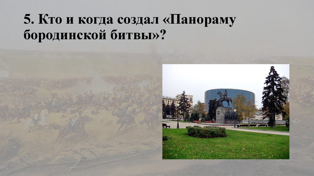 5. Кто и когда создал «Панораму бородинской битвы»?