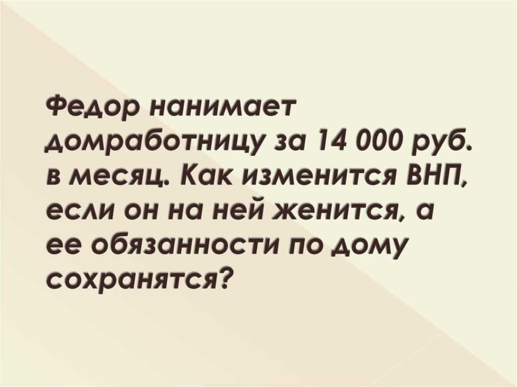 Федор нанимает домработницу за 14 000 руб. в месяц. Как изменится ВНП, если он на ней женится, а ее обязанности по дому сохранятся?