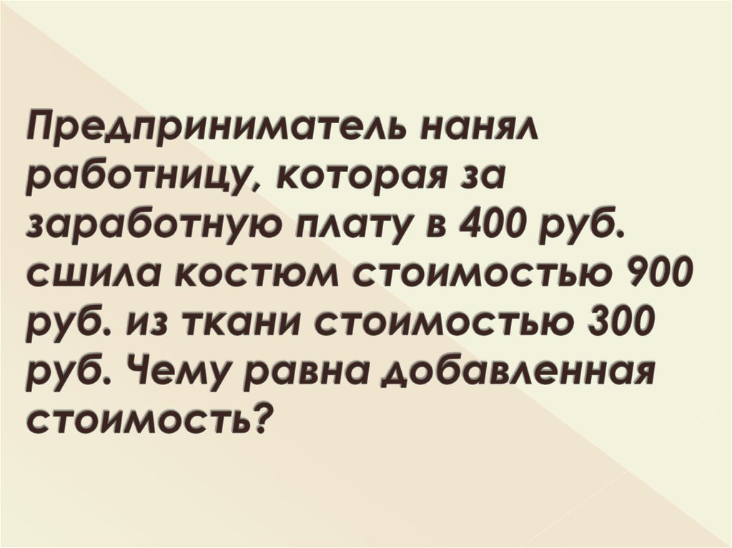 Предприниматель нанял работницу, которая за заработную плату в 400 руб. сшила костюм стоимостью 900 руб. из ткани стоимостью 300 руб. Чему равна 