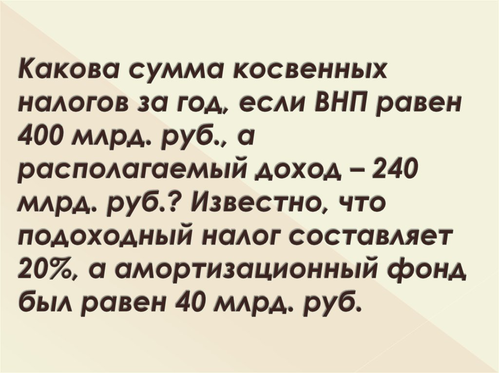 Какова сумма косвенных налогов за год, если ВНП равен 400 млрд. руб., а располагаемый доход – 240 млрд. руб.? Известно, что подоходный налог сост