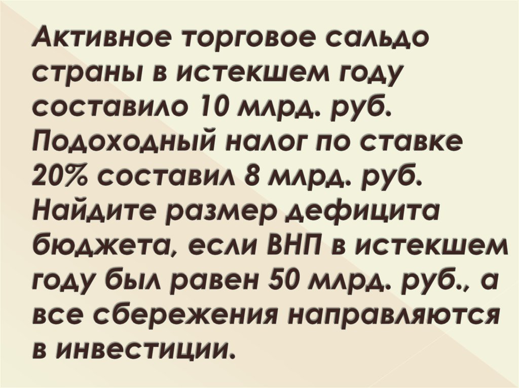 Активное торговое сальдо страны в истекшем году составило 10 млрд. руб. Подоходный налог по ставке 20% составил 8 млрд. руб. Найдите размер деф