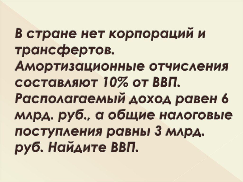 В стране нет корпораций и трансфертов. Амортизационные отчисления составляют 10% от ВВП. Располагаемый доход равен 6 млрд. руб., а общие налог