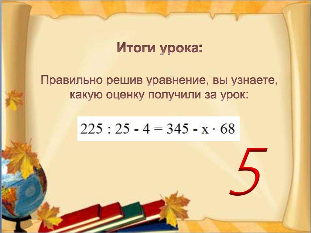 Итоги урока: Правильно решив уравнение, вы узнаете, какую оценку получили за урок: