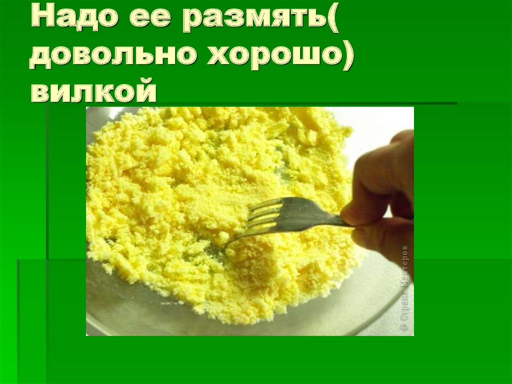 Надо ее размять( довольно хорошо) вилкой