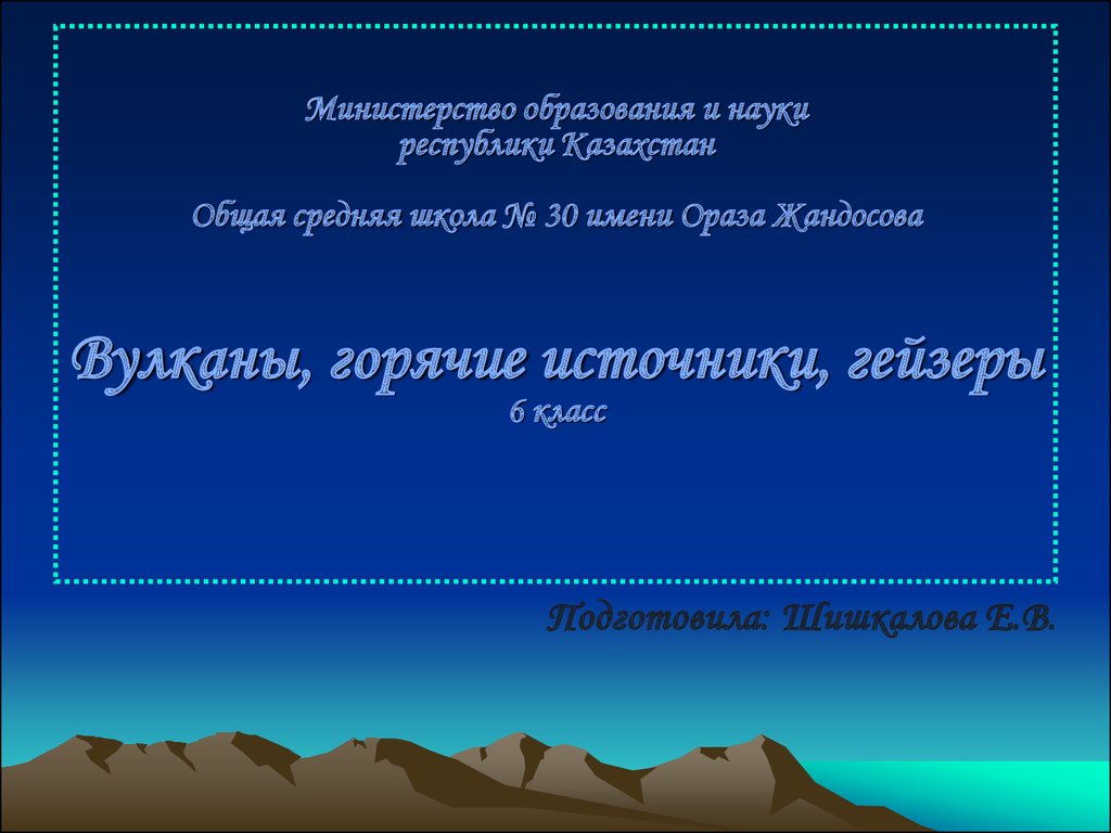 Министерство образования и науки республики Казахстан Общая средняя школа № 30 имени Ораза Жандосова Вулканы, горячие источники, гейзеры 6 