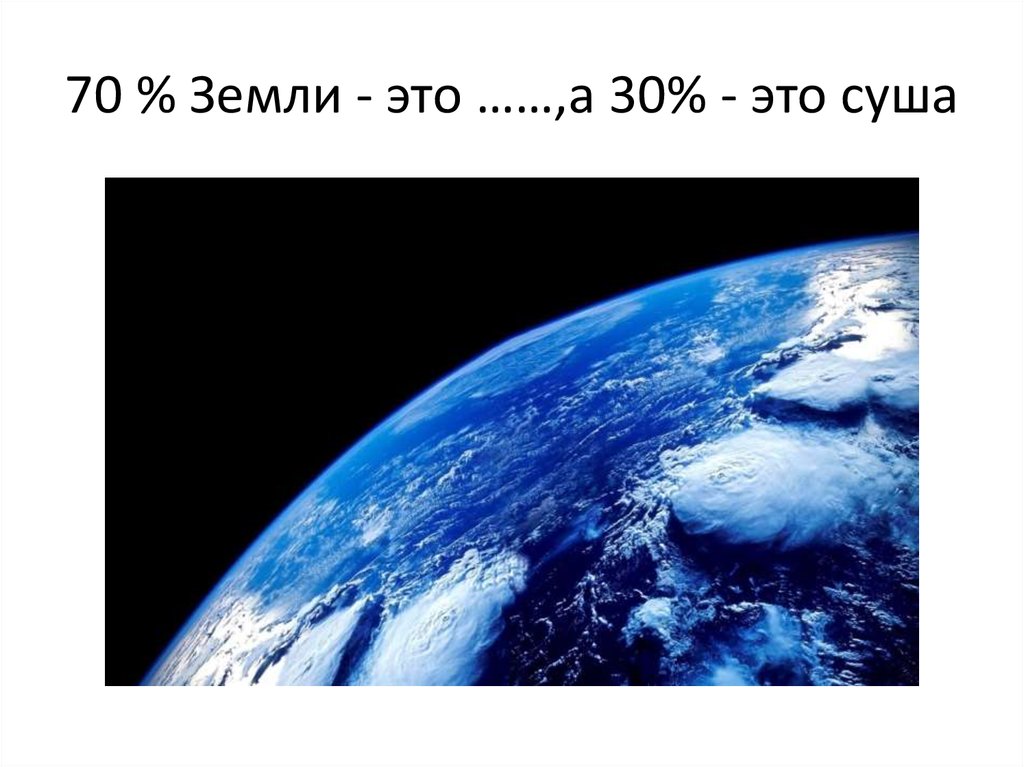 70 % Земли - это ……,а 30% - это суша