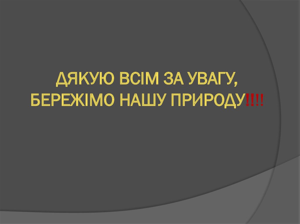 ДЯКУЮ ВСІМ ЗА УВАГУ, БЕРЕЖІМО НАШУ ПРИРОДУ!!!!