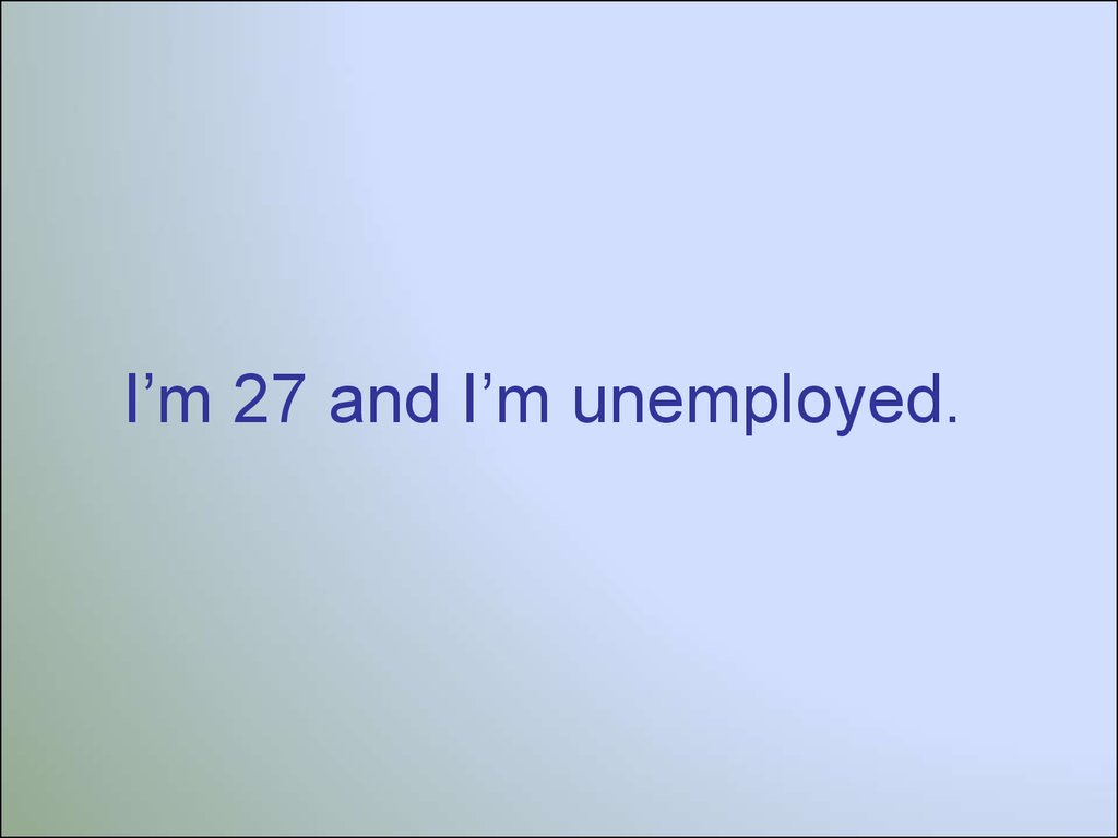 I’m 27 and I’m unemployed.