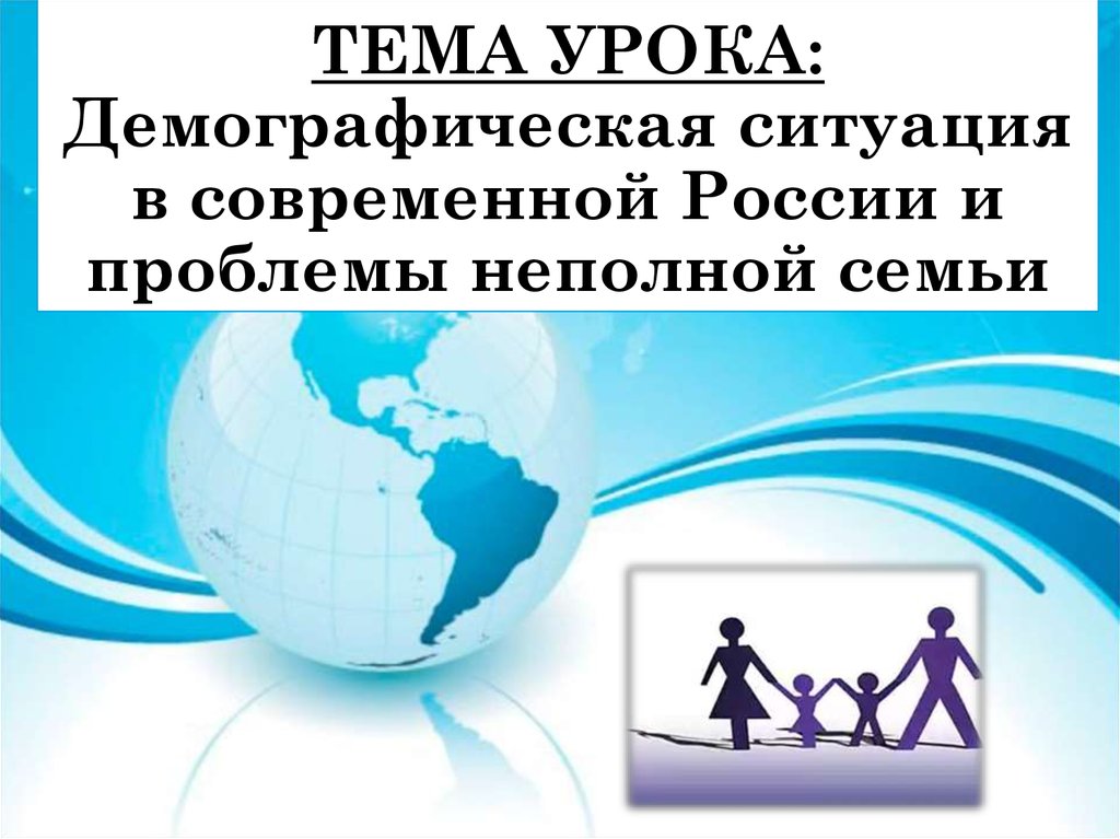 ТЕМА УРОКА: Демографическая ситуация в современной России и проблемы неполной семьи