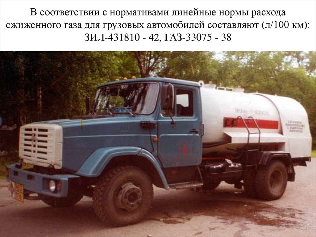 В соответствии с нормативами линейные нормы расхода сжиженного газа для грузовых автомобилей составляют (л/100 км): ЗИЛ-431810 - 42, ГАЗ-33075 - 38