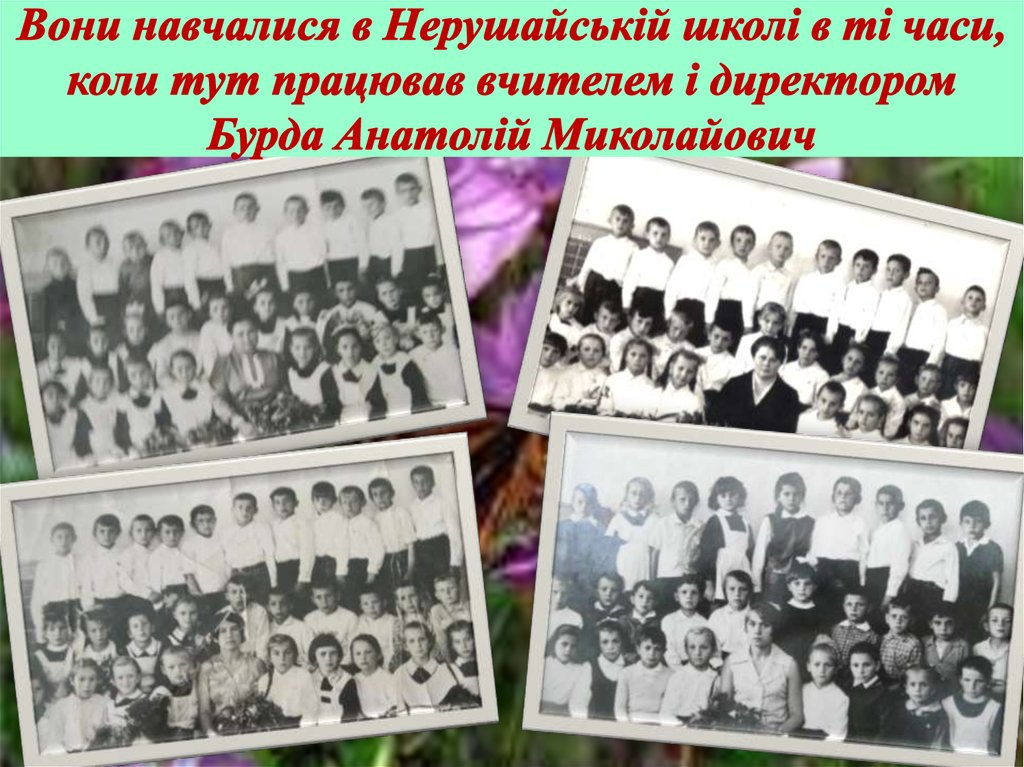 Вони навчалися в Нерушайській школі в ті часи, коли тут працював вчителем і директором Бурда Анатолій Миколайович