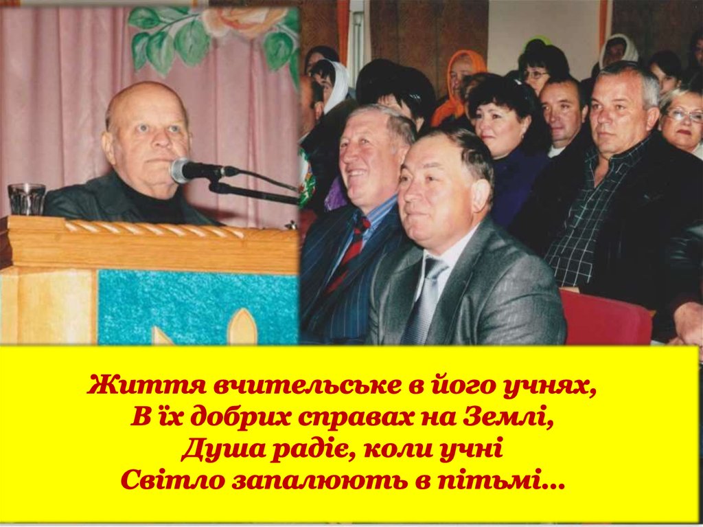 Життя вчительське в його учнях, В їх добрих справах на Землі, Душа радіє, коли учні Світло запалюють в пітьмі…