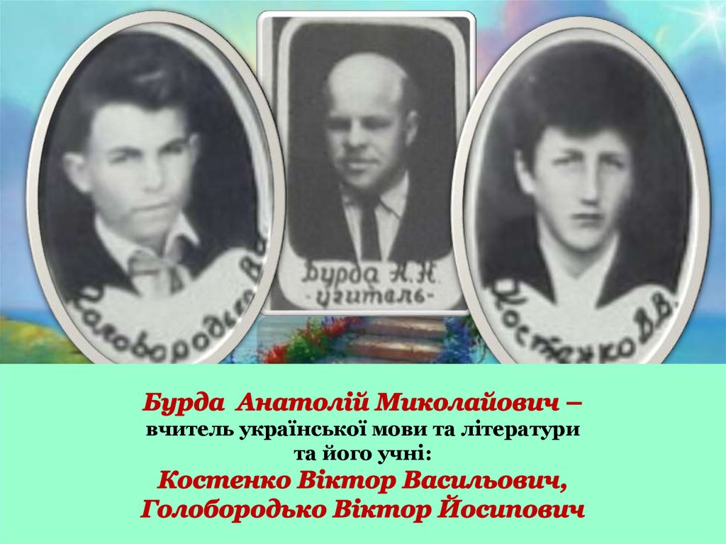 Бурда Анатолій Миколайович – вчитель української мови та літератури та його учні: Костенко Віктор Васильович, Голобородько Віктор Йосипо