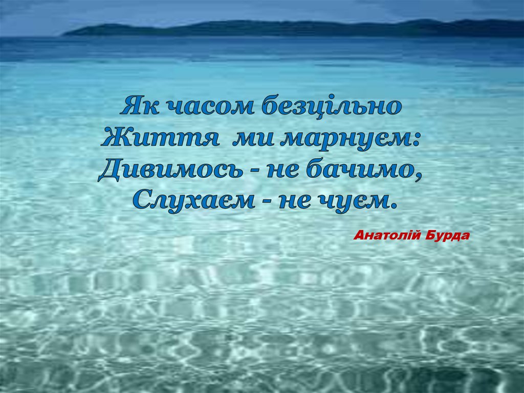 Як часом безцільно Життя ми марнуєм: Дивимось - не бачимо, Слухаєм - не чуєм. Анатолій Бурда