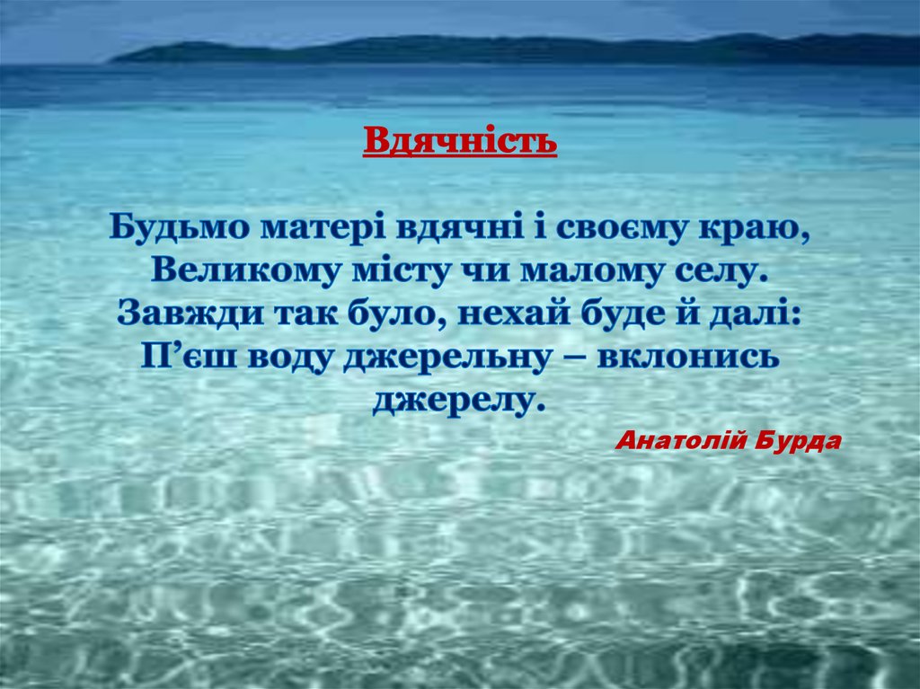 Вдячність Будьмо матері вдячні і своєму краю, Великому місту чи малому селу. Завжди так було, нехай буде й далі: П’єш воду джерельну – вклон
