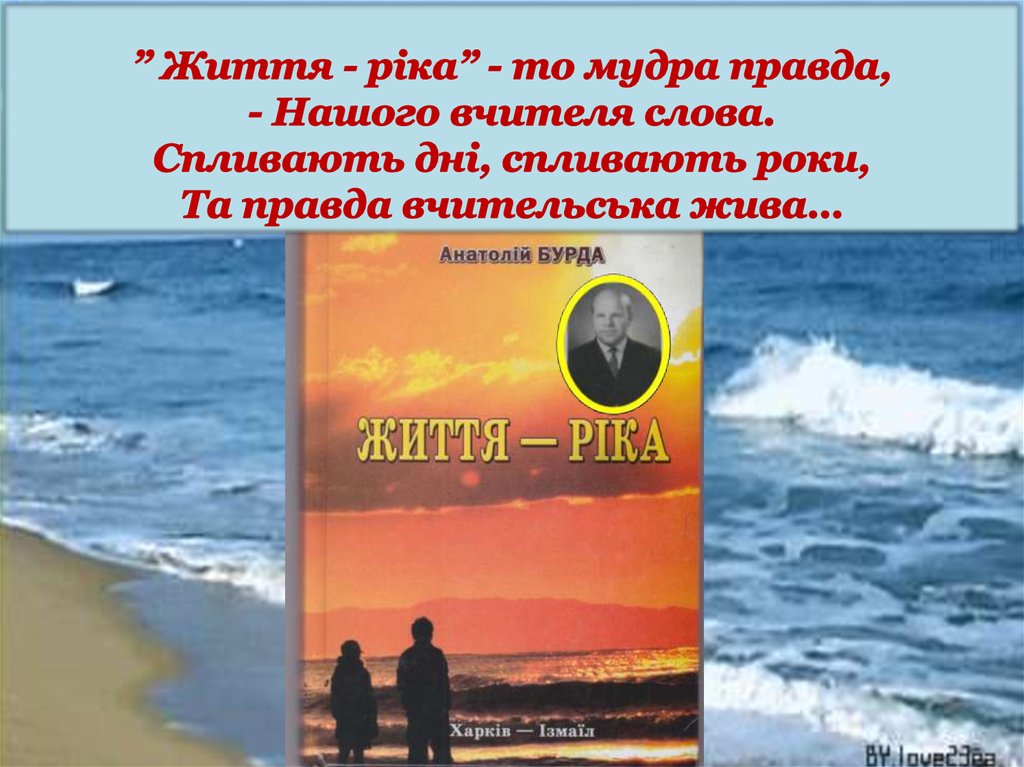 ” Життя - ріка” - то мудра правда, - Нашого вчителя слова. Спливають дні, спливають роки, Та правда вчительська жива…