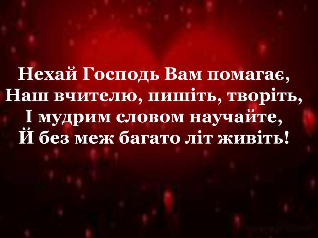 Нехай Господь Вам помагає, Наш вчителю, пишіть, творіть, І мудрим словом научайте, Й без меж багато літ живіть!