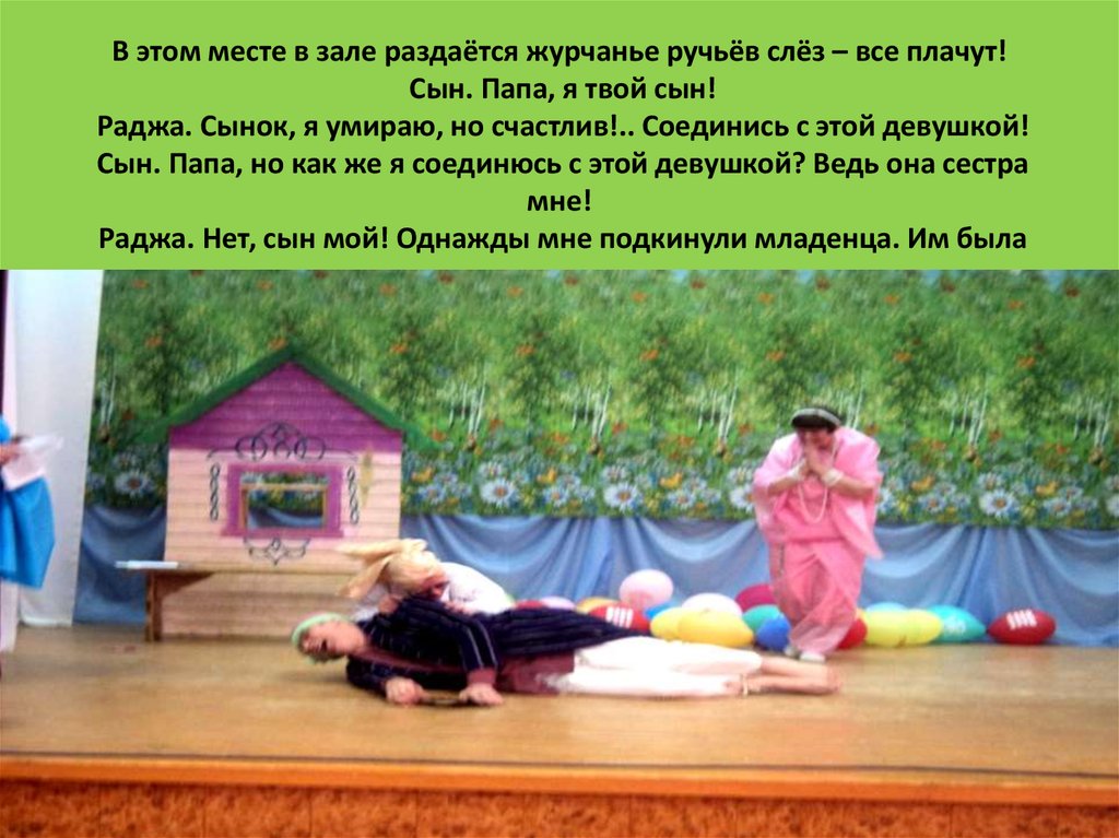 В этом месте в зале раздаётся журчанье ручьёв слёз – все плачут!  Сын. Папа, я твой сын!  Раджа. Сынок, я умираю, но счастлив!.. Соединись с это