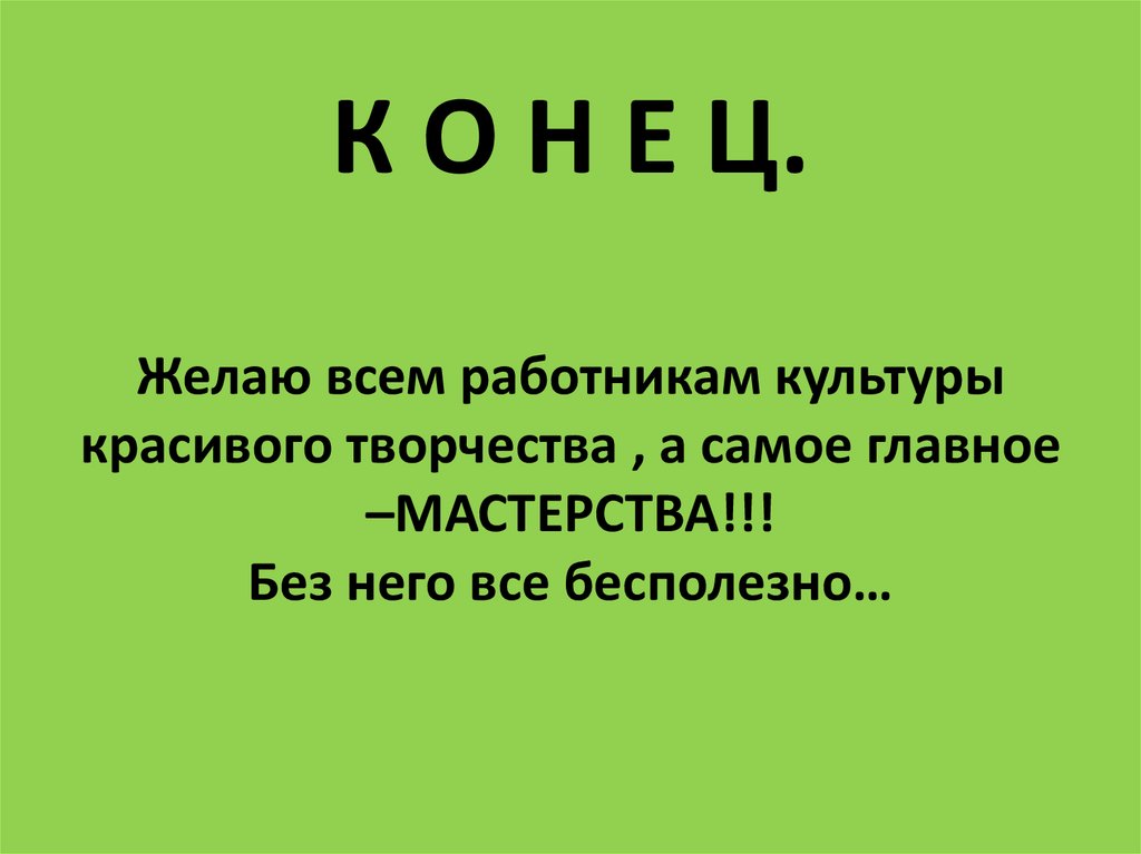 К О Н Е Ц. Желаю всем работникам культуры красивого творчества , а самое главное –МАСТЕРСТВА!!! Без него все бесполезно…