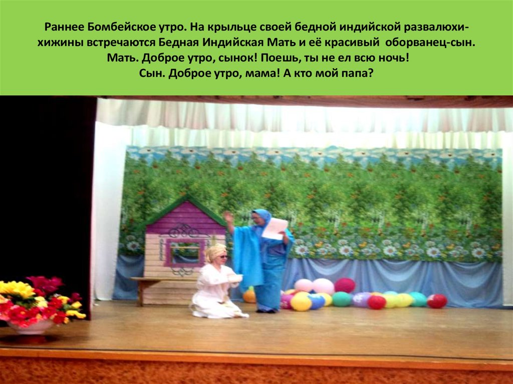 Раннее Бомбейское утро. На крыльце своей бедной индийской развалюхи-хижины встречаются Бедная Индийская Мать и её красивый оборванец-сын. 