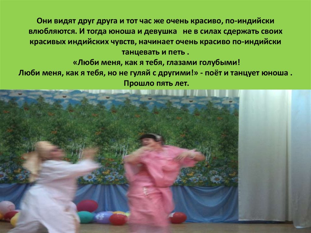 Они видят друг друга и тот час же очень красиво, по-индийски влюбляются. И тогда юноша и девушка не в силах сдержать своих красивых индийски