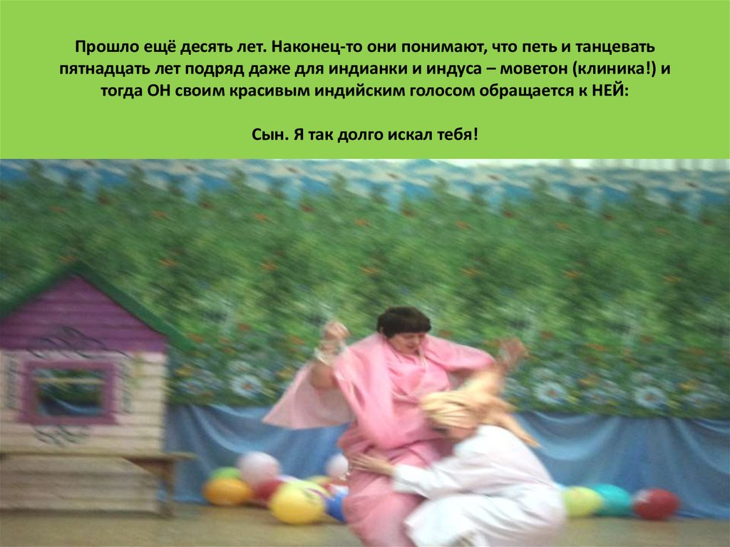 Прошло ещё десять лет. Наконец-то они понимают, что петь и танцевать пятнадцать лет подряд даже для индианки и индуса – моветон (клиника!) и 