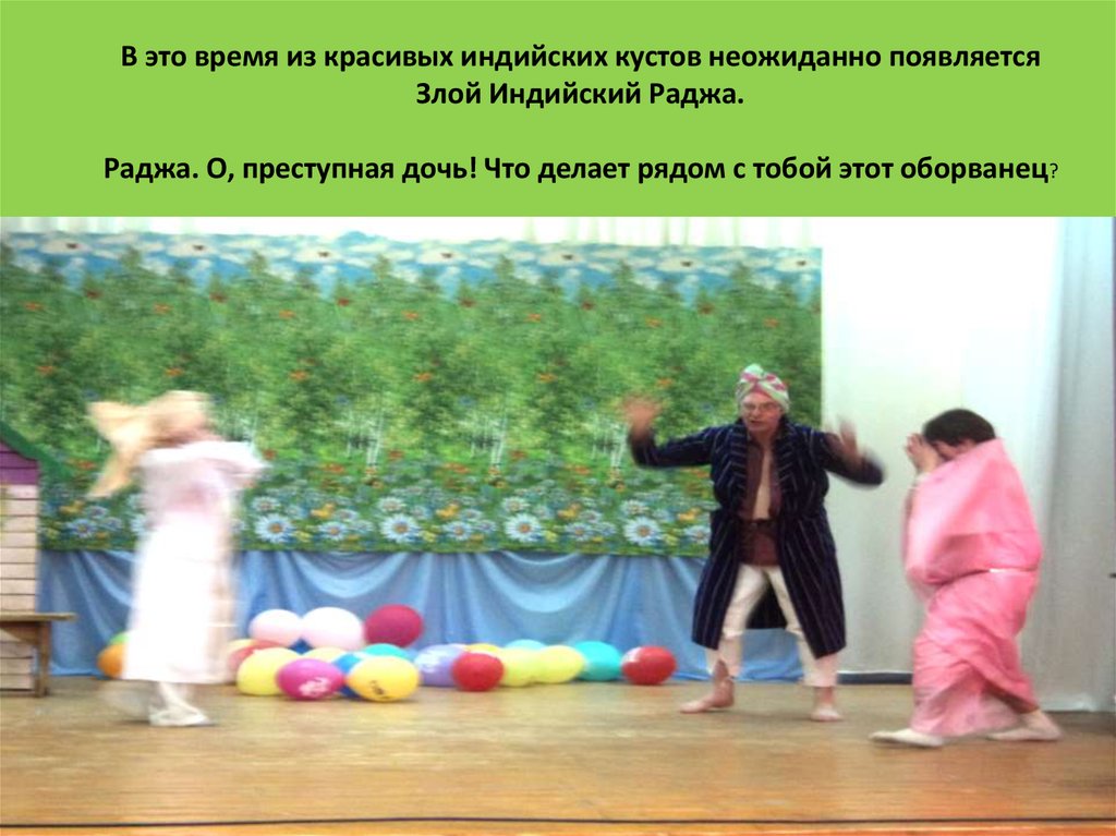 В это время из красивых индийских кустов неожиданно появляется Злой Индийский Раджа.   Раджа. О, преступная дочь! Что делает рядом с тобой э