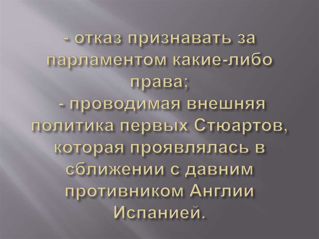 - отказ признавать за парламентом какие-либо права; - проводимая внешняя политика первых Стюартов, которая проявлялась в